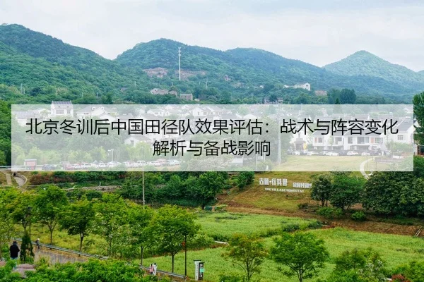 北京冬训后中国田径队效果评估：战术与阵容变化解析与备战影响