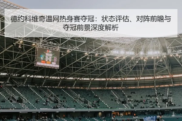 德约科维奇温网热身赛夺冠：状态评估、对阵前瞻与夺冠前景深度解析