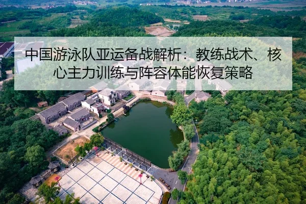 中国游泳队亚运备战解析：教练战术、核心主力训练与阵容体能恢复策略