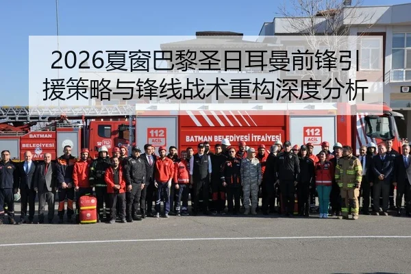 2026夏窗巴黎圣日耳曼前锋引援策略与锋线战术重构深度分析